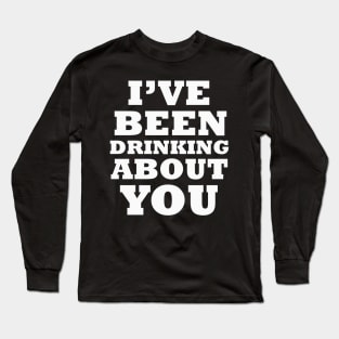 I've Been Drinking About You Long Sleeve T-Shirt